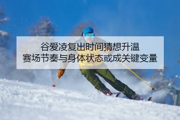 谷爱凌复出时间猜想升温 赛场节奏与身体状态或成关键变量